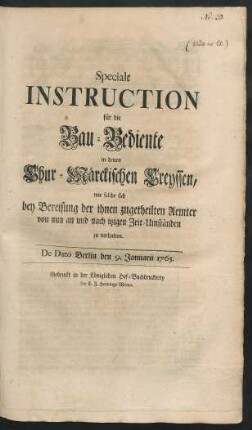 Speciale Instruction für die Bau-Bediente in denen Chur-Märckischen Creyssen, wie solche sich bey Bereisung der ihnen zugetheilten Aemter von nun an und nach itztigen Zeit-Umständen zu verhalten : De Dato Berlin den 9. Januarii 1765.