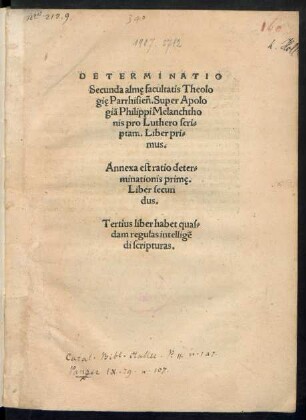 DETERMINATIO || Secunda almę facultatis Theolo||gię Parrhisiẽn.Super Apolo||giã Philippi Melanchtho||nis pro Luthero scri=||ptam. Liber pri=||mus.|| Annexa est ratio deter=||minationis primę.|| Liber secun||dus.|| Tertius liber habet quas=||dam regulas intelligẽ||di scripturas.||