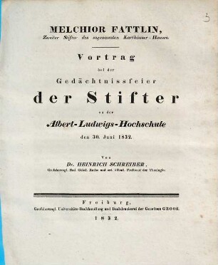 Gedächtnissreden : als Beiträge zur Geschichte der Albert-Ludwigs-Universität zu Freiburg im Breisgau, [3]. Melchior Fattlin, Zweiter Stifter des sogenannten Karthäuser-Hauses : Vortrag bei der Gedächtsnissfeier der Stifter der Albert-Ludwigs-Hochschule, den 30. Juni 1832