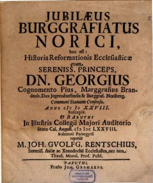 Iubilaeus Burggrafiatus Norici, hoc est: Historia Reformationis Ecclesiasticae, quam Sereniss. Princeps, Dn. Georgius Cognomento Pius, Marggrafius Brandenb. ... Anno MDXXVIII Suscepit & Baruthi ... MDCLXXVIII Solemni Panegyri repetiit M. Joh. Gvolfg. Rentschius ...
