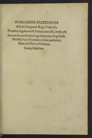 Margarita Facetiarvm Alfonsi Aragonum Regis Vafredicta [v.Antonio degli Beccadelli] Prouerbia Sigismundi & Friderici tertij Ro.Imperatorum. Scomata Ioannis Keisersberg concionatoris Argentinensis Marsilij Ficini Florentini de Sole opusculum. Hermolai Barbari Orationes. Facetie Adelphine