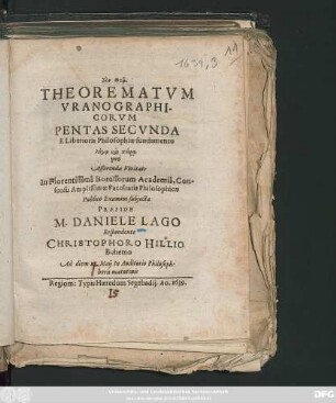 Theorematum Uranographicorum Pentas Secunda : E Liberioris Philosophiae fundamento ... Publico Examini subiecta Praeside M. Daniele Lago Respondente Christophoro Hillio Bohemo Ad diem 15. Maii In Auditorio Philosoph: horis matutinis