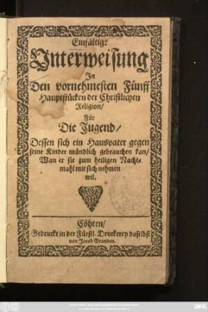 Einfältige Unterweisung In Den vornehmesten Fünff Hauptstücken der Christlichen Religion/ Für Die Jugend : Dessen sich ein Hausvater gegen seine Kinder mündlich gebrauchen kan/ Wan er sie zum heiligen Nachtmahl mit sich nehmen wil