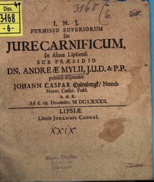 Permissu Superiorum De Iure Carnificum, In Alma Lipsiensi Sub Praesidio Dn. Andreae Mylii, I.U.D. & P.P. publice disputabit Johann Caspar Eylenbergk, Numb Notar. Caesar. Publ. A. & R. : Ad d. 28. Decembr. MDCLXXXII.