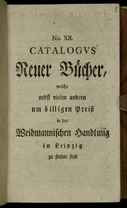 12: Catalogus Neuer Bücher, Welche nebst vielen andern um billigen Preiß in der Weidmannischen Handlung zu Leipzig zu finden sind