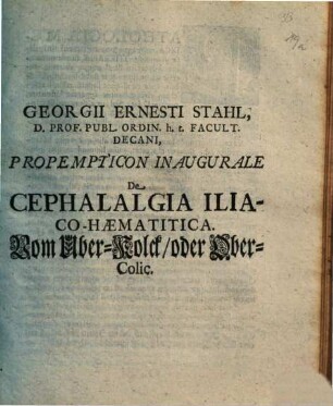 Georgii Ernesti Sthal ... Propempticon Inaugurale De Cephalalgia Iliaco-Haematitica, Vom Über-Kolck, oder Ober-Colic.