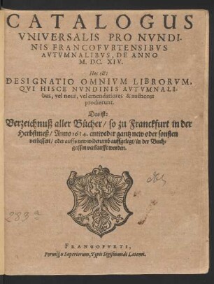 Catalogus Universalis Pro Nundinis Francofurtensibus Autumnalibus, De Anno M.DC.XIV. Hoc est: Designatio Omnium Librorum, Qui Hisce Nundinis Autumnalibus, vel novi, vel emendatiores & auctiores prodierunt. Das ist: Verzeichnuß aller Bücher/ so zu Franckfurt in der Herbstmeß/ Anno 1614. ... in der Buchgassen verkaufft worden