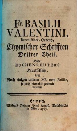 Fr. Basilii Valentini, Benedictiner-Ordens, Chymischer Schrifften Dritter Theil. Oder: Eschenreuters Tractätlein : Nebst Noch einigen andern MS. vom Basilio, so noch niemahls gedruckt worden