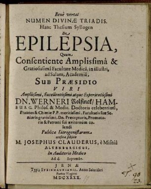 Hanc Thesium Syllogen De Epilepsia, Quam Consentiente ... Facultate Medica, in illustri, ad Salam, Academia, Sub Praesidio ... Dn. Werneri Rolfinck/ Hamburg. ... Publicae Iatrogonistarum censurae subiicit M. Josephus Clauderus, e Misnia Altenburgicus, In Auditorio Medico Ad d. Septembr.
