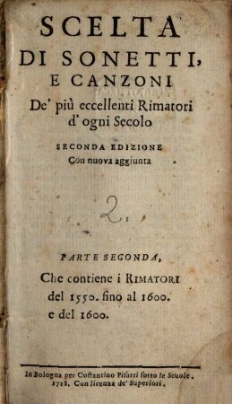 Scelta Di Sonetti E Canzoni De' più eccellenti Rimatori d'ogni Secolo, 2. Che contiene i Rimatori antichi del 1550 fino al 1600 e del 1600