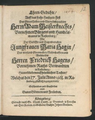 Ehren-Gedichte/ Auff das frohe Hochzeit-Fest Des ... Herrn Adam Meisterknechts ... Handelsmanns in Rastenburg/ Mit Der ... Jungfrauen Maria Hagin/ Des weyland ... Herren Friedrich Hagens/ Vornehmen Raths-Verwandten in Rastenburg/ Hinterbliebenen Eheleiblichen Tochter : Welches den 17. Julii Anno 1661. in Rastenburg glücklich begangen ward ; Geschrieben und übersendet von Guten Gönnern und Freünden