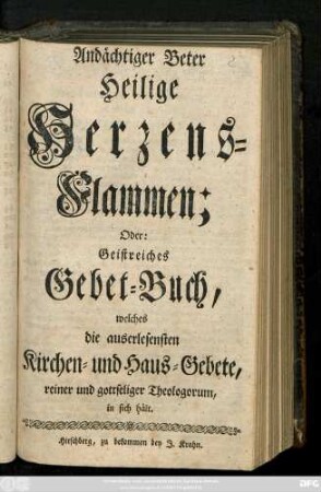 Andächtiger Beter Heilige Herzens-Flammen; Oder: Geistreiches Gebet-Buch, welches die auserlesensten Kirchen- und Haus-Gebete, reiner und gottseliger Theologorum, in sich hält