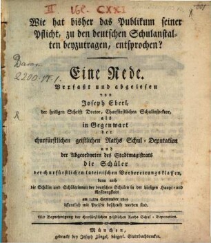 Wie hat bisher das Publikum seiner Pflicht, zu den deutschen Schulanstalten beyzutragen, entsprochen? : Eine Rede. Verfaßt und abgelesen von Joseph Eberl, der heiligen Schrift Doctor, Churfürstlichen Schulinspektor, als in Gegenwart der churfürstlichen geistlichen Raths Schul-Deputation und der Abgeordneten des Stadtmagistrats die Schüler der churfürstlichen lateinischen Vorbereitungsklassen, dann auch die Schüler und Schülerinnen der deutschen Schulen in der diesigen Haupt- und Residenzstadt am 14then September 1800 öffentlich mit Preisen beschenkt worden sind