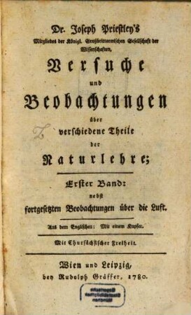 Dr. Joseph Priestley's Mitgliedes der Königl. Großbrittannischen Gesellschaft der Wissenschaften, Versuche und Beobachtungen über verschiedene Theile der Naturlehre : nebst fortgesetzten Beobachtungen über die Luft ; Aus dem Englischen ..., 1 : Mit einem Kupfer