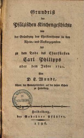 Grundriß der Pfälzischen Kirchengeschichte : von der Gründung des Christenthums in den Rhein- & Neckargegenden bis zu dem Todt des Churfürsten Karl Philipps (1742)