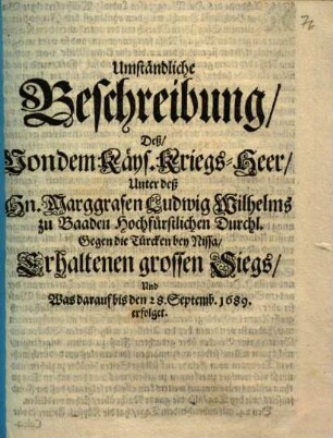 Umständliche Beschreibung, Deß, Von dem Käys. Kriegs-Heer, Unter deß Hn. Marggrafen Ludwig Wilhelms zu Baaden ... Gegen die Türcken bey Nissa, Erhaltenen grossen Siegs : Und Was darauf bis den 28. Septemb. 1689. erfolget ; [Aus dem Feldlager bey Nissa, den 29. Septembr. 1689