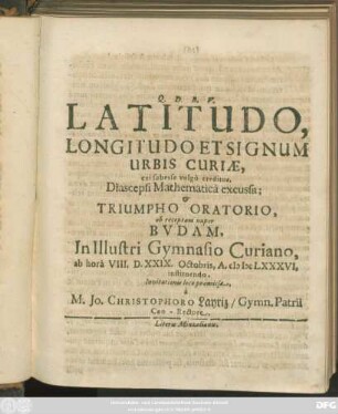 Latitudo, Longitudo Et Signum Urbis Curiae, cui subesse vulgo creditur, Diascepsi Mathematica excussa; & Triumpho Oratorio, ob receptam nuper Budam, In Illustri Gymnasio Curiano, ab hora VIII. ad D. XXIX. Octobris, A. MDCLXXXVI, instituendo, Invitationis loco praemissa