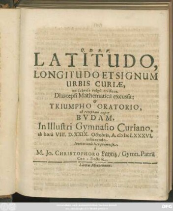 Latitudo, Longitudo Et Signum Urbis Curiae, cui subesse vulgo creditur, Diascepsi Mathematica excussa; & Triumpho Oratorio, ob receptam nuper Budam, In Illustri Gymnasio Curiano, ab hora VIII. ad D. XXIX. Octobris, A. MDCLXXXVI, instituendo, Invitationis loco praemissa