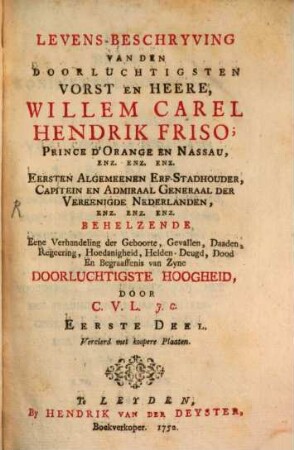 Levens-Beschryving Van Den Doorluchtigsten Vorst En Heere, Willem Carel Hendrik Friso, Prince D'Orange En Nassau, Enz. Enz. Enz. : Eersten Algemeenen Erf-Stadhouder, Capitein En Admiraal Generaal der Vereenigde Nederlanden, Enz. Enz. Enz. ; Behelzende Eene Verhandeling der Geboorte, Gevallen, Daaden, Refeering, Hoedanigheid, Helden-Deugd, Dood En Begraaffenis van Zyne Doorluchtigste Hoogheid, 1
