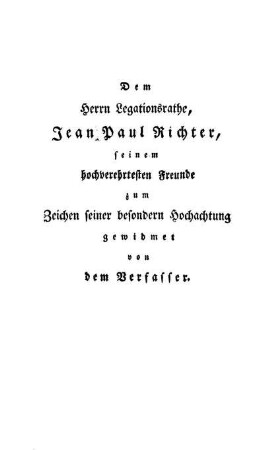 Dem Herrn Legationsrathe, Jean Paul Richter, seinem hochverehrtesten Freunde zum Zeichen seiner besondern Hochachtung gewidmet von dem Verfasser.