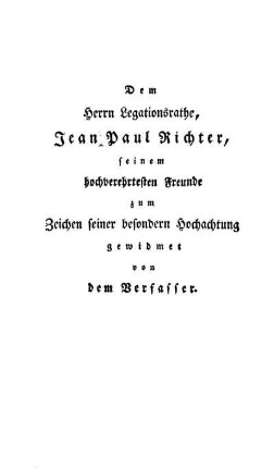Dem Herrn Legationsrathe, Jean Paul Richter, seinem hochverehrtesten Freunde zum Zeichen seiner besondern Hochachtung gewidmet von dem Verfasser.