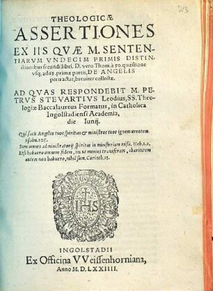 Theologicae Assertiones Ex Iis Qvae M. Sententiarvm Vndecim Primis Distinctionibus secundi libri D. vero Thom. à 50. quaestione vsq; ad 65. primae partis, De Angelis pertractat, breuiter collectae : in Catholica Ingolstadiensi Academia, die ... Iunij