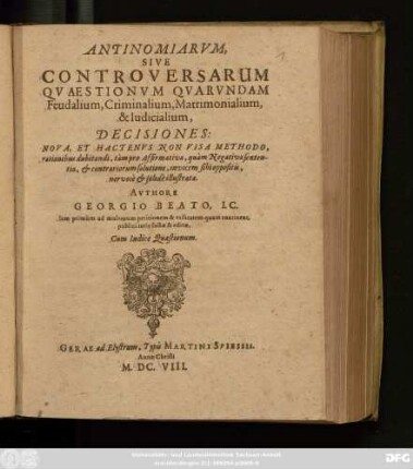 Antinomiarum, Sive Controversarum Quaestionum Quarundam Feudalium, Criminalium, Matrimonialium, & Iudicialium, Decisiones : Nova, Et Hactenus Non Visa Methodo, rationibus dubitandi, tam pro Affirmativa, quam Negativa sententia, & contrariorum solutione, invicem sibi oppositis, nervose & solide illustratae ; Iam primum ad multorum petitionem & utilitatem quam continent, publici iuris factae & editae ; Cum Indice Quaestionum