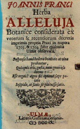 Joannis Franci Herba Alleluja : Botanice considerata ex veterum & recentiorum decretis imprimis propria Praxi in nupera 1703. & 1704. febre epidemica Ulmae observata