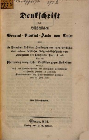 Denkschrift des Bischöflichen General-Vicariat-Amts von Culm über die Vornahme kirchlicher Handlungen von einem Geistlichen einer anderen christlichen Religions-Gesellschaft ohne Dimissoriale des betreffenden Pfarrers, und über den Pfarrzwang evangelischer Geistlichen gegen Katholiken : veranlaßt durch das Circularschreiben des Königlichen Consistoriums der Provinz Preußen an sämmtliche Superintendenten und Superintendentur-Verweser vom 29. Juni 1852. Mit Aktenstücken