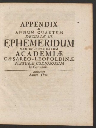 Appendix ad Annum Quartum Decuriae III. Ephemeridum Medico-Physicarum Academiae Caesareo-Leopoldinae Naturae Curiosorum In Germania.