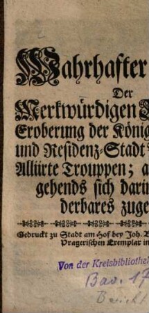 Wahrhafter Bericht Der Merkwürdigen Besteig- und Eroberung der Königlichen Haupt- und Residenz-Stadt Prag durch die Alliirte Trouppen