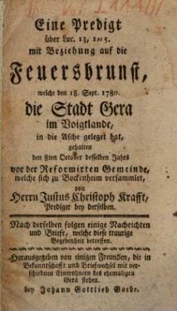 Eine Predigt über Luc. 13, 1 - 5. mit Beziehung auf die Feuersbrunst, welche den 18. Sept. 1780. die Stadt Gera im Voigtlande, in die Asche geleget hat : gehalten den 8ten October desselben Jahrs vor der Reformirten Gemeinde, welche sich zu Bockenheim versammlet