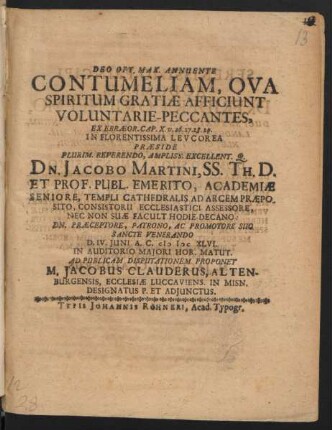 Contumeliam, Qua Spiritum Gratiae Afficiunt Voluntarie-Peccantes, Ex Ebraeor. Cap. X. v. 26. 27. 28. 29. In Florentissima Leucorea Praeside ... Dn. Jacobo Martini, SS. Th. D. Et Prof. Publ. Emerito ... D. IV. Iunii A.C. MDCXLVI. In Auditorio Maiori Hor. Matut. Ad Publicam Disputationem Proponet M. Jacobus Clauderus, Altenburgensis ...