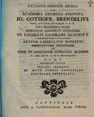 Decanus ordinis medici in Academia Georgia Augusta Io. Gothofr. Brendelius ... Io. Georgii Conradi Schmitt ... dissertationem inauguralem de aeris in sanguinem humanam actione ... habendam indicit : breviter praefatus de motu cordis lancisiano non plane improbabili