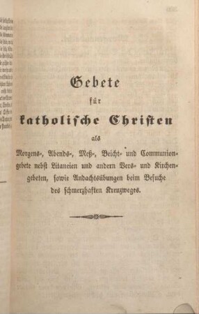Gebete für kathollische Christen als Morgens-, Abends-, Meß-, Beicht- und Communiongebete nebst Litaneien und andern Vers- und Kirchengebeten, sowie Andachtsübungen beim Besuche des schmerzhaften Kreuzweges.