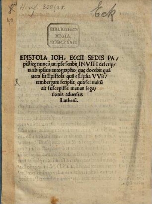 Epistola Ioh. Eccii Sedis Papistic[a]e nuncii, ut ipse scribit, Inviti descripta ab ipsius autographo, que[?] docebit, qua[m] uera sit epistola qua[m] e Lipsia VVittembergam scripsit, qua se inuitu[m] ait suscepisse munus legationis aduersus Lutheru[m]