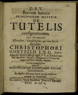 Brevem hancce Principiorum Materiae De Tutelis consignationem Sub Praesidio ... Christophori Guntzelii ... exercitii Gymnastici loco proponit Maximilianus Christianus Facius, Greventhalensis. In illustri Athenaeo horis locoq[ue] consuetis ad diem 19. Decembris