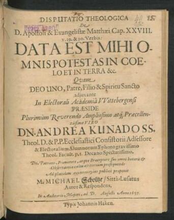 Disputatio Theologica De D. Apostoli & Evangelistae Matthaei Cap. XXVIII. V. 19. & 20. Verbis: Data Est Mihi Omnis Potestas In Coelo Et In Terra &c.