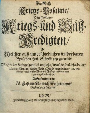 Geistliche Kriegs-Posaune, Oder fünffzehen Kriegs- und Buß-Predigten : In Welchen auß unterschiedlichen sonderbaren Sprüchen Heil. Schrifft gezeiget wird, Woher der Krieg eigentlich entstehe, was dessen Ursache sey, wie man sich unter solcher Zucht-Ruthe zuverhalten, und wie selbige durch wahre Reue und Busse zu mildern, oder gar abzuwenden seye