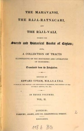 The Mahávansi, the Rájá-Ratnácari and the Rájá-Vali, forming the sacred and historical books of Ceylon : also a collection of tracts illustrative of the doctrines and literature of Buddhism ; in three volumes, 2