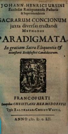 Johann-Henrici Ursini Ecclesiae Ratisponensis Pastoris & Superintendentis Sacrarum Concionum iuxta diversas tractandi Methodos Paradigmata : in gratiam Sacrae Eloquentiae & Ministerii Ecclesiastici Candidatorum