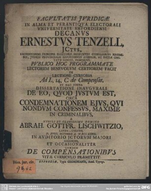 Facultatis Iuridicae In Alma Et Perantiqua Electorali Universitate Erfordensi Decanus Ernestus Tenzell ... Publico Hoc Programmate ... De Lectione Cursoria Ad L. 14. C. de Compensat. Et Hac Finita Dissertatione Inaugurali De Eo, Quod Iustum Est, Circa Condemnationem Eius, Qui Nondum Confessus, Maxime In Criminalibus, A ... Abrah. Gottfr. Lischwitzio ... D. XVIII Octobris A. MDCCXVII. ... Habendis, Et Occasionaliter Quaedam De Compensationibus Vitae Curriculo Praemittit