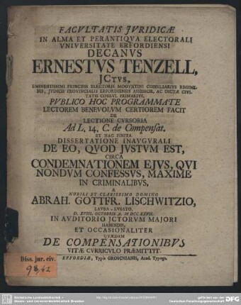 Facultatis Iuridicae In Alma Et Perantiqua Electorali Universitate Erfordensi Decanus Ernestus Tenzell ... Publico Hoc Programmate ... De Lectione Cursoria Ad L. 14. C. de Compensat. Et Hac Finita Dissertatione Inaugurali De Eo, Quod Iustum Est, Circa Condemnationem Eius, Qui Nondum Confessus, Maxime In Criminalibus, A ... Abrah. Gottfr. Lischwitzio ... D. XVIII Octobris A. MDCCXVII. ... Habendis, Et Occasionaliter Quaedam De Compensationibus Vitae Curriculo Praemittit