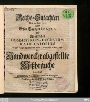 Reichs-Gutachten Von 22. Junii 1731. sammt Dessen Beylagen sub Sign. o. und Käyserliches Commissions-Decretum Ratificatorium obigen Reichs-Gutachtens vom 4. Septembr. Anno 1731. Der Handwercker abgestellte Mißbräuche betreffend : Nach dem zu Regenspurg gedruckten Exemplar