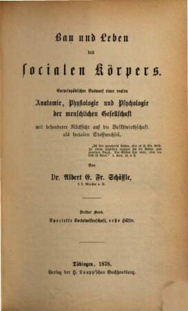 Bau und Leben des socialen Körpers : encyclopädischer Entwurf einer realen Anatomie, Physiologie und Psychologie der menschlichen Gesellschaft mit besonderer Rücksicht auf die Volkswirthschaft als socialen Stoffwechsel, 3. Specielle Socialwissenschaft, erste Hälfte