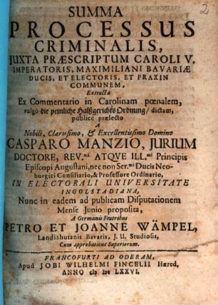 Summa Processus Criminalis, Iuxta Praescriptum Caroli V. Imperatoris, Maximiliani Bavariae Ducis, Et Electoris, Et Praxin Communem : Extracta Ex Commentario in Carolinam poenalem, vulgo die peinliche HalßgerichtsOrdnung, dictam