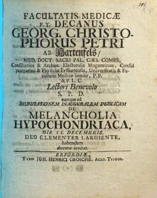 Facultatis Medicae P. T. Decanus Georg. Christophorus Petri ab Hartenfels ... Lectori Benevolo S. P. D. eumque ad Disputationem Inauguralem Publicam de Melancholia Hypochondriaca ... habendam ... invitat