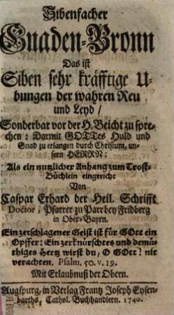 Sibenfacher Gnaden-Bronn, Das ist Siben sehr kräfftige Ubungen der wahren Reu und Leyd, Sonderbar von der H. Beicht zu sprechen ... : Als ein nutzlicher Anhang zum Trost-Büchlein ...