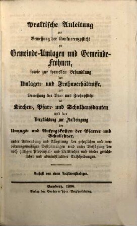 Praktische Anleitung zur Bemessung der Konkurrenzpflicht zu Gemeinde-Umlagen und Gemeinde-Frohnen, sowie zur formellen Behandlung der Umlagen- und Frohnverhältnisse, zur Bemessung der Bau- und Frohnpflicht bei Kirchen-, Pfarr- und Schulhausbauten und der Verpflichtung zur Aufbringung der Umzugs- und Aufzugskosten der Pfarrer und Schullehrer, unter Anwendung und Allegirung der gesetzlichen und verordnungsmäßigen Bestimmungen und unter Beifügung der noch giltigen Provinzial- und Ortsrechte und vieler gerichtlicher und administrativer Entscheidungen