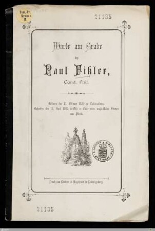 Worte am Grabe des Paul Fißler, Cand. Phil. : Geboren den 13. Februar 1860 zu Ludwigsburg, gestorben den 13. April 1882 daselbst in Folge eines unglücklichen Sturzes vom Pferde